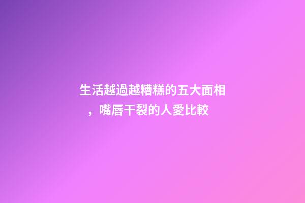 生活越過越糟糕的五大面相，嘴唇干裂的人愛比較